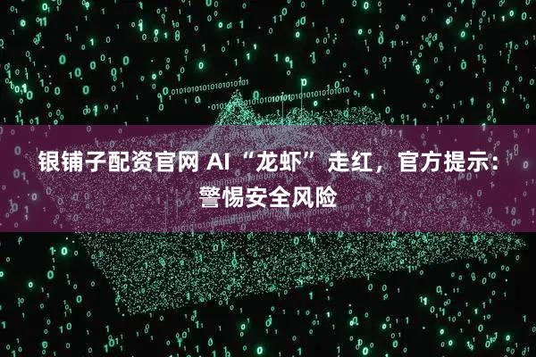 银铺子配资官网 AI “龙虾” 走红，官方提示：警惕安全风险